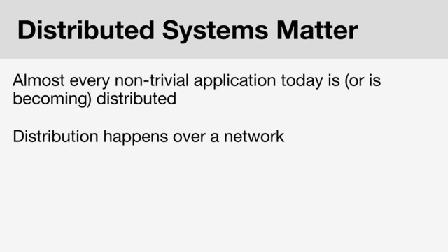 Almost every non-trivial application today is (or is
becoming) distributed
Distributed Systems Matter
Distribution happens over a network
