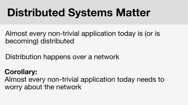 Almost every non-trivial application today is (or is
becoming) distributed
Corollary:
Almost every non-trivial application today needs to
worry about the network
Distributed Systems Matter
Distribution happens over a network
