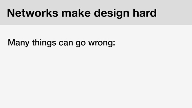 Networks make design hard
Many things can go wrong:
