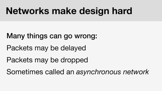 Networks make design hard
Many things can go wrong:
Packets may be delayed
Packets may be dropped
Sometimes called an asynchronous network
