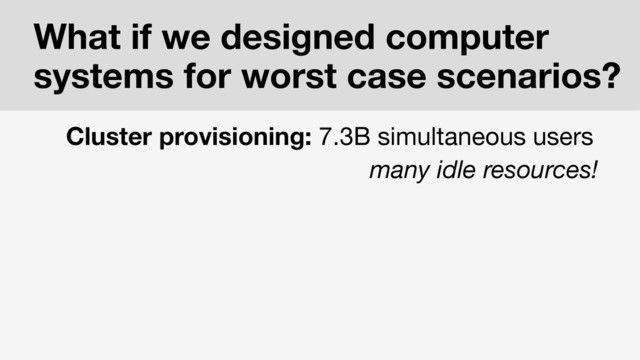 Cluster provisioning: 7.3B simultaneous users
many idle resources!
What if we designed computer
systems for worst case scenarios?
