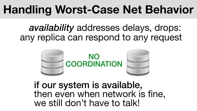 any replica can respond to any request
Handling Worst-Case Net Behavior
if our system is available,
then even when network is ﬁne,

we still don’t have to talk!
NO
COORDINATION
availability addresses delays, drops:
