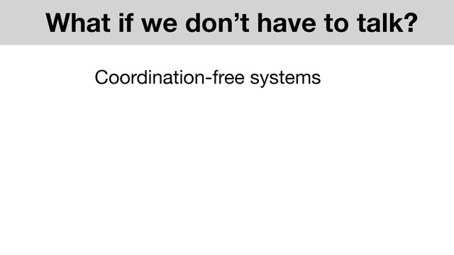 Coordination-free systems
What if we don’t have to talk?
