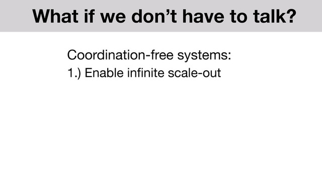 Coordination-free systems:

1.) Enable inﬁnite scale-out
What if we don’t have to talk?

