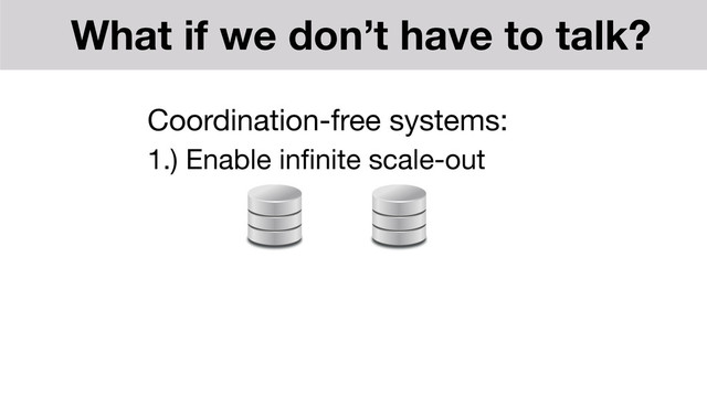 Coordination-free systems:

1.) Enable inﬁnite scale-out
What if we don’t have to talk?
