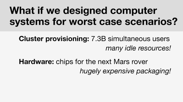Cluster provisioning: 7.3B simultaneous users
many idle resources!
Hardware: chips for the next Mars rover
hugely expensive packaging!
What if we designed computer
systems for worst case scenarios?
