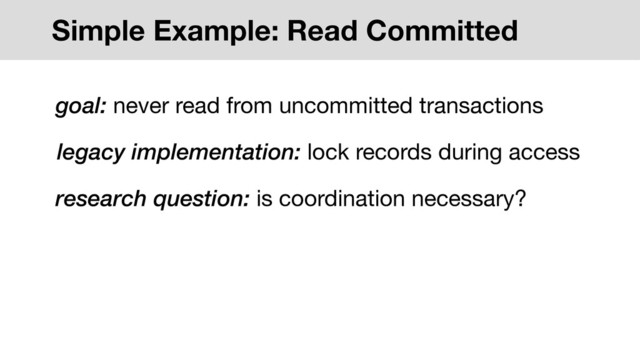 Simple Example: Read Committed
legacy implementation: lock records during access
research question: is coordination necessary?
goal: never read from uncommitted transactions
