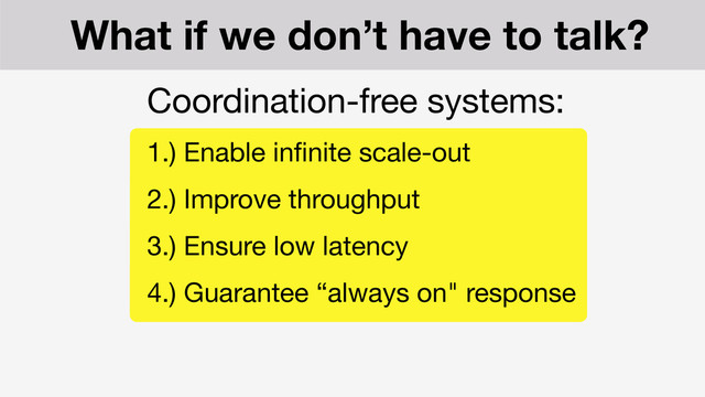Coordination-free systems:

1.) Enable inﬁnite scale-out

2.) Improve throughput

3.) Ensure low latency

4.) Guarantee “always on" response
What if we don’t have to talk?
