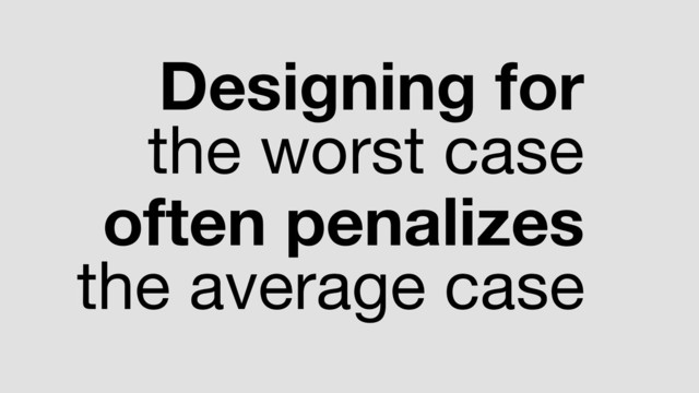 Designing for
the worst case

often penalizes
the average case
