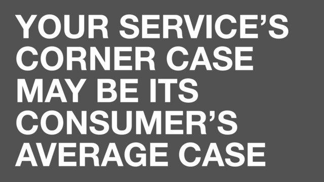 YOUR SERVICE’S
CORNER CASE
MAY BE ITS
CONSUMER’S
AVERAGE CASE
