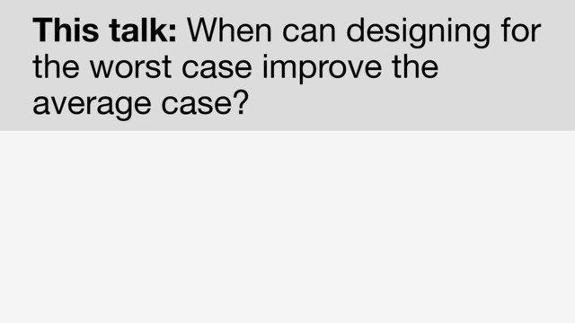 This talk: When can designing for
the worst case improve the
average case?
