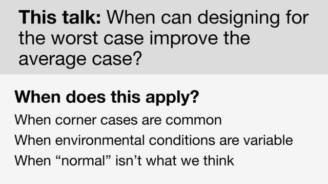 When does this apply?
When corner cases are common
When environmental conditions are variable
When “normal” isn’t what we think
This talk: When can designing for
the worst case improve the
average case?
