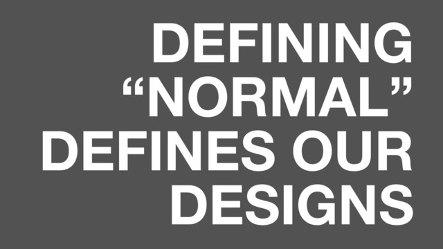 DEFINING
“NORMAL”
DEFINES OUR
DESIGNS

