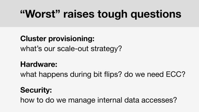 Cluster provisioning:
what’s our scale-out strategy?
Hardware:
what happens during bit ﬂips? do we need ECC?
Security:
how to do we manage internal data accesses?
“Worst” raises tough questions
