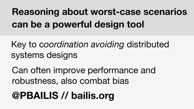 Reasoning about worst-case scenarios
can be a powerful design tool
Key to coordination avoiding distributed
systems designs
Can often improve performance and
robustness, also combat bias
@PBAILIS // bailis.org
