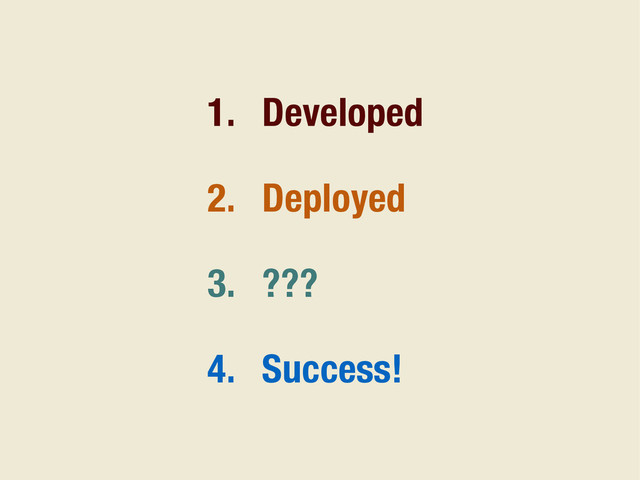 1. Developed
2. Deployed
3. ???
4. Success!
