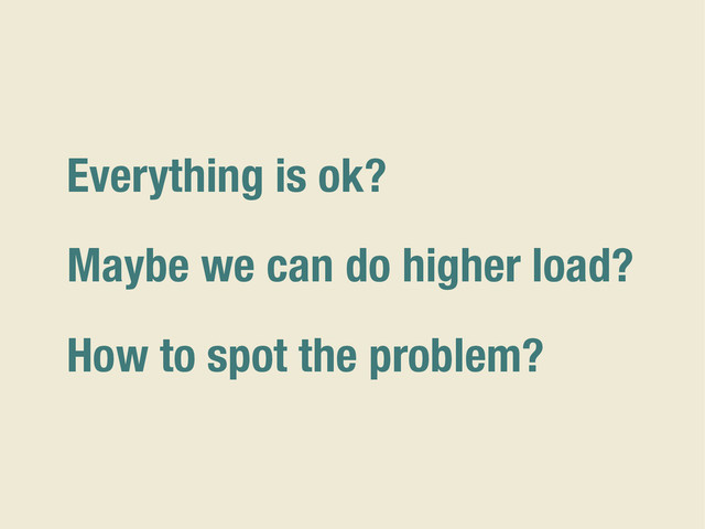 Everything is ok?
Maybe we can do higher load?
How to spot the problem?
