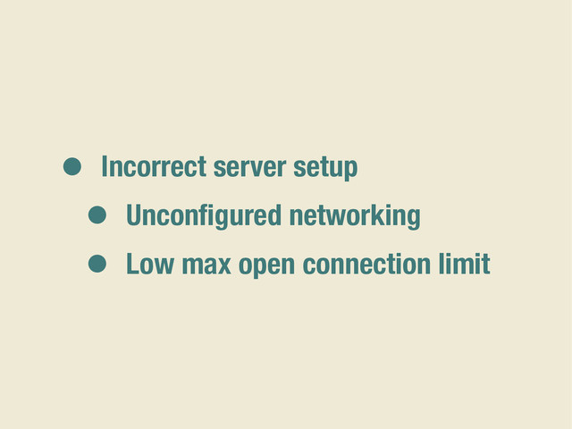 • Incorrect server setup
• Unconﬁgured networking
• Low max open connection limit
