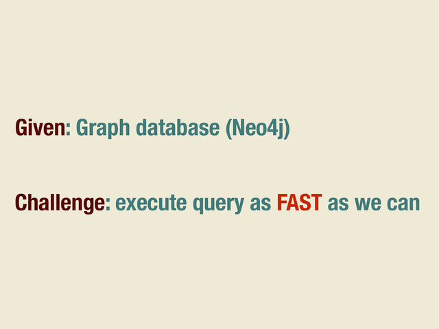 Given: Graph database (Neo4j)
Challenge: execute query as FAST as we can
