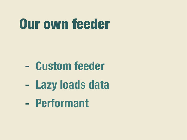Our own feeder
- Custom feeder
- Lazy loads data
- Performant
