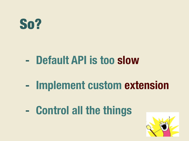 So?
- Default API is too slow
- Implement custom extension
- Control all the things
