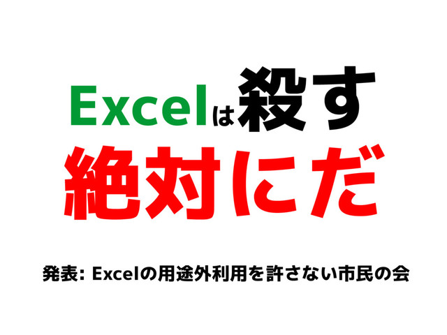 Excelは
殺す
絶対にだ
発表: Excelの用途外利用を許さない市民の会

