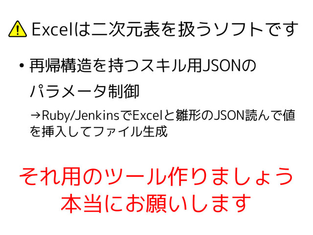 　Excelは二次元表を扱うソフトです
●
再帰構造を持つスキル用JSONの
パラメータ制御
→Ruby/JenkinsでExcelと雛形のJSON読んで値
を挿入してファイル生成
それ用のツール作りましょう
本当にお願いします
