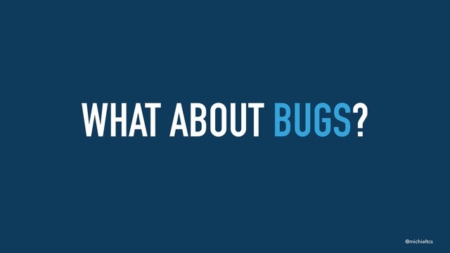 @michieltcs
WHAT ABOUT BUGS?
