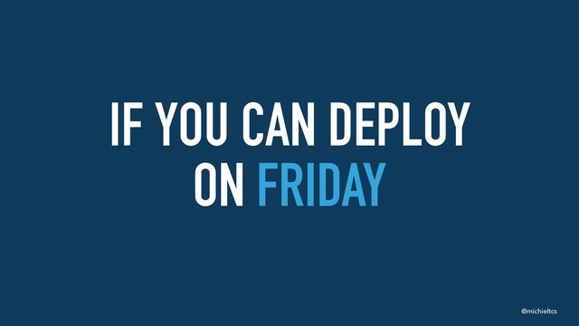 @michieltcs
IF YOU CAN DEPLOY 
ON FRIDAY
