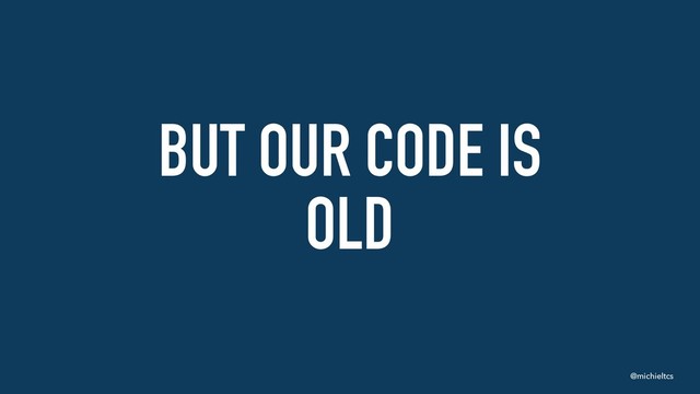 @michieltcs
BUT OUR CODE IS
OLD
