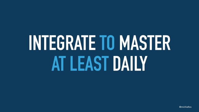 @michieltcs
INTEGRATE TO MASTER 
AT LEAST DAILY
