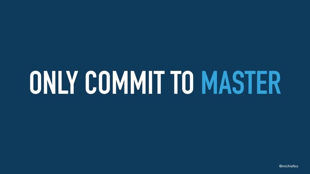 @michieltcs
ONLY COMMIT TO MASTER
