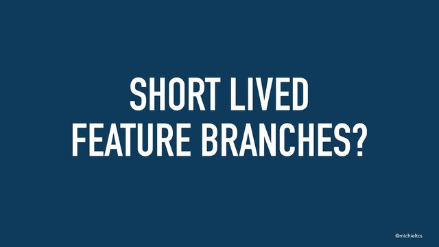@michieltcs
SHORT LIVED 
FEATURE BRANCHES?
