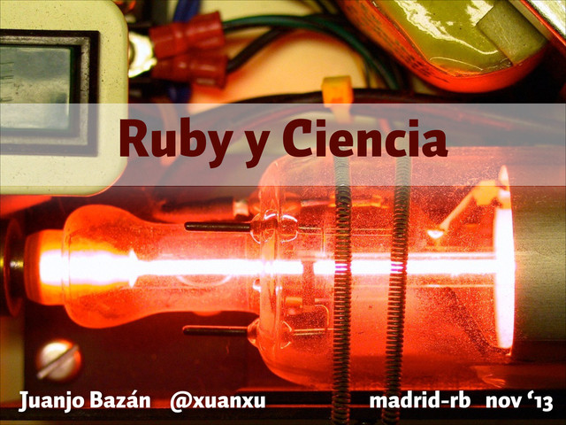 Juanjo Bazán @xuanxu madrid-rb nov ‘13
Ruby y Ciencia
