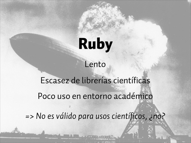 Ruby
Lento
Escasez de librerías científicas
=> No es válido para usos científicos, ¿no?
Poco uso en entorno académico
