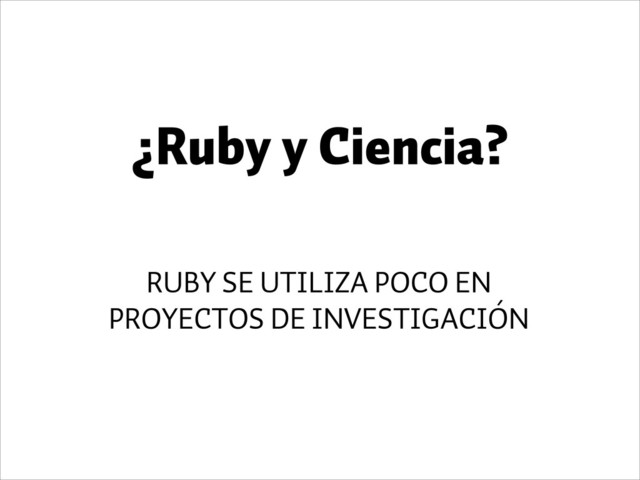 ¿Ruby y Ciencia?
RUBY SE UTILIZA POCO EN
PROYECTOS DE INVESTIGACIÓN
