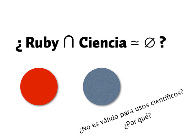 ¿ Ruby ∩ Ciencia ≃ ∅ ?
¿Por qué?
¿No es válido para usos cientíﬁcos?
