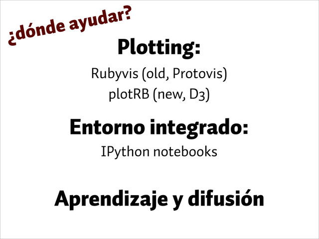 Plotting:
Rubyvis (old, Protovis)
plotRB (new, D3)
IPython notebooks
Entorno integrado:
¿dónde ayudar?
Aprendizaje y difusión
