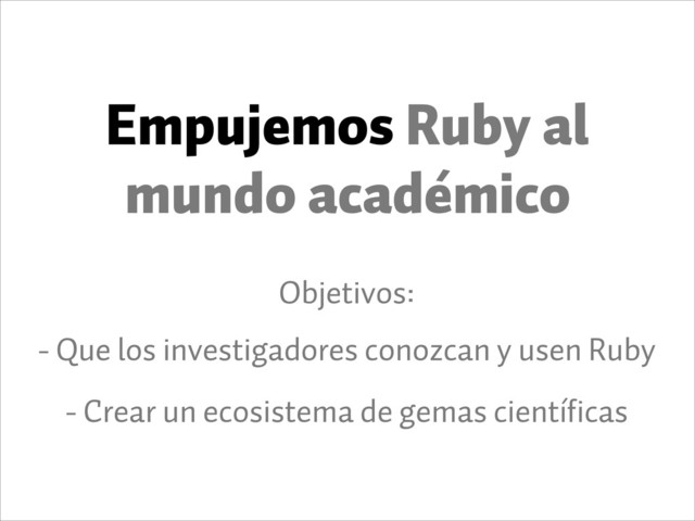 Empujemos Ruby al
mundo académico
Objetivos:
- Que los investigadores conozcan y usen Ruby
- Crear un ecosistema de gemas científicas
