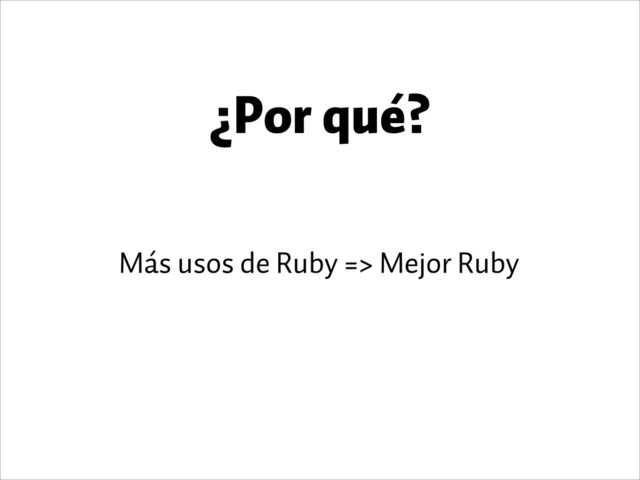 ¿Por qué?
Más usos de Ruby => Mejor Ruby

