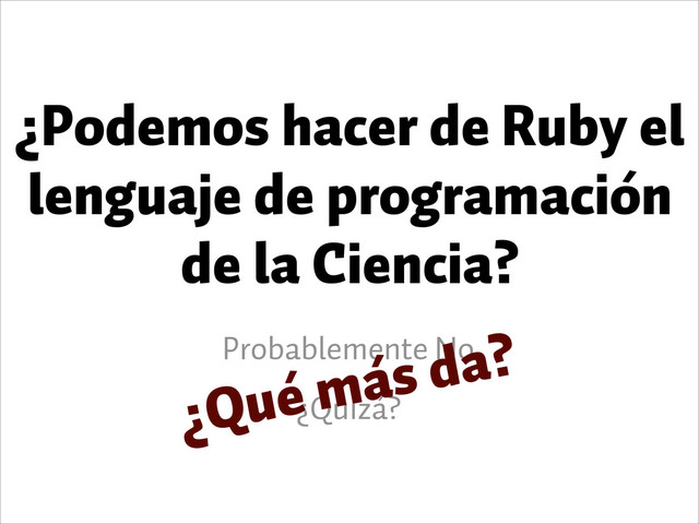 ¿Podemos hacer de Ruby el
lenguaje de programación
de la Ciencia?
Probablemente No
¿Quizá?
¿Qué más da?
