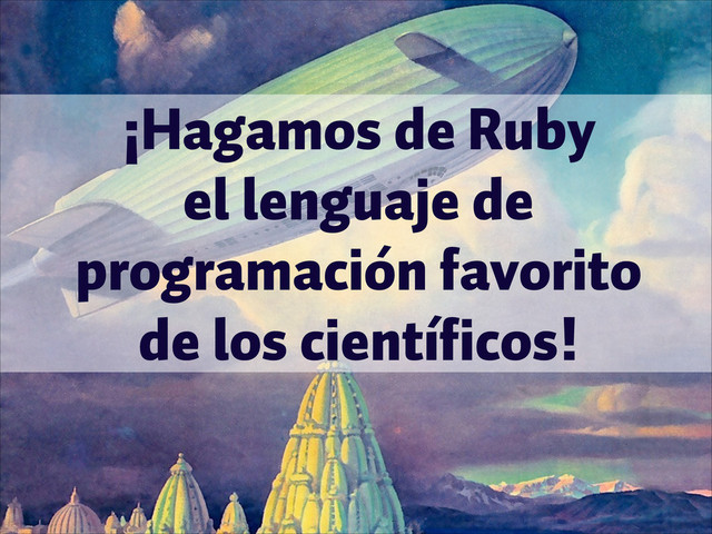 ¡Hagamos de Ruby 
el lenguaje de
programación favorito 
de los científicos!
