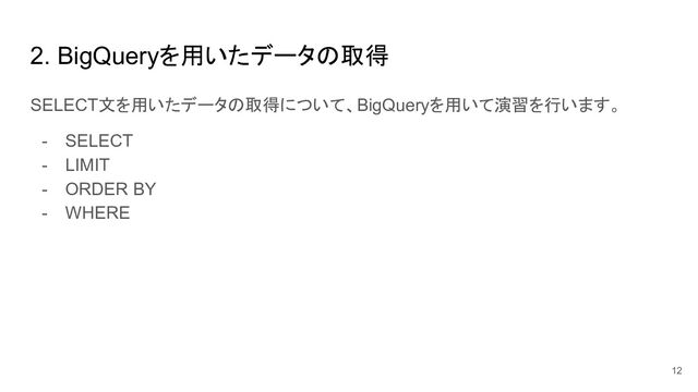 2. BigQueryを用いたデータの取得
SELECT文を用いたデータの取得について、BigQueryを用いて演習を行います。
- SELECT
- LIMIT
- ORDER BY
- WHERE
12
