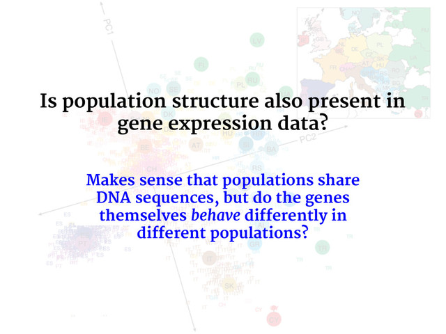 Is population structure also present in
gene expression data?
Makes sense that populations share
DNA sequences, but do the genes
themselves behave differently in
different populations?
