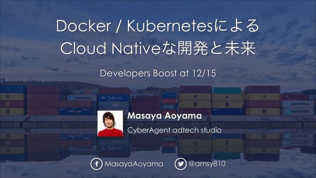 Masaya Aoyama
CyberAgent adtech studio
Docker / KubernetesʹΑΔ
Cloud Nativeͳ։ൃͱະདྷ
Developers Boost at 12/15
MasayaAoyama @amsy810
