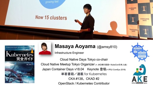 Cloud Native Days Tokyo co-chair
Cloud Native Meetup Tokyo Organizer (+ JKD+ KubeCon )
Japan Container Days v18.04 Keynote (+ IPSJ ComSys 2018)

 for Kubernetes
CKA #138CKAD #2
OpenStack / Kubernetes Contributor
Masaya Aoyama (@amsy810)
Infrastructure Engineer
