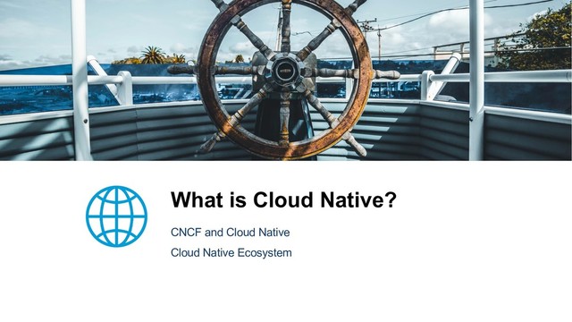 What is Cloud Native?
CNCF and Cloud Native
Cloud Native Ecosystem
