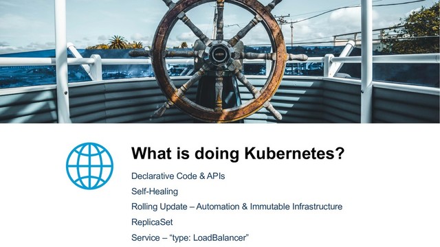 What is doing Kubernetes?
Declarative Code & APIs
Self-Healing
Rolling Update – Automation & Immutable Infrastructure
ReplicaSet
Service – “type: LoadBalancer”
