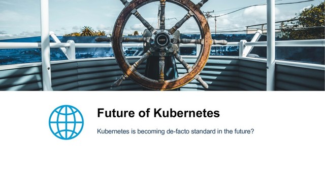 Future of Kubernetes
Kubernetes is becoming de-facto standard in the future?
