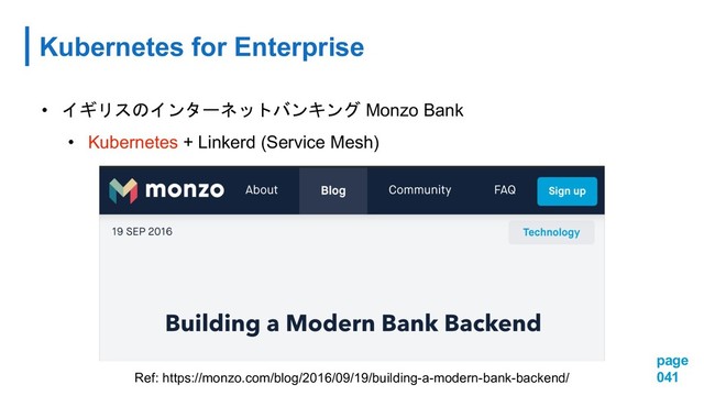 page
041
Kubernetes for Enterprise
• 
  Monzo Bank
• Kubernetes + Linkerd (Service Mesh)
Ref: https://monzo.com/blog/2016/09/19/building-a-modern-bank-backend/
